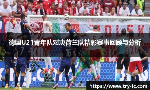 德国U21青年队对决荷兰队精彩赛事回顾与分析