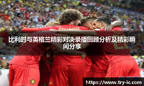 比利时与英格兰精彩对决录播回顾分析及精彩瞬间分享
