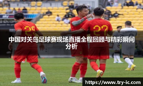 中国对关岛足球赛现场直播全程回顾与精彩瞬间分析