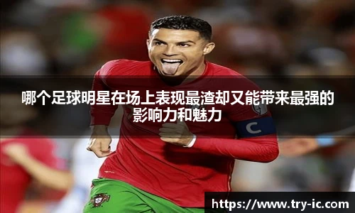 哪个足球明星在场上表现最渣却又能带来最强的影响力和魅力