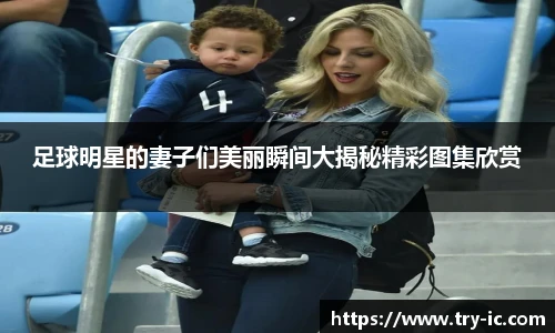 足球明星的妻子们美丽瞬间大揭秘精彩图集欣赏